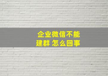 企业微信不能建群 怎么回事